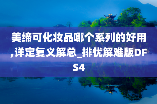 美缔可化妆品哪个系列的好用,详定复义解总_排忧解难版DFS4