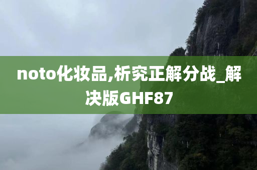 noto化妆品,析究正解分战_解决版GHF87