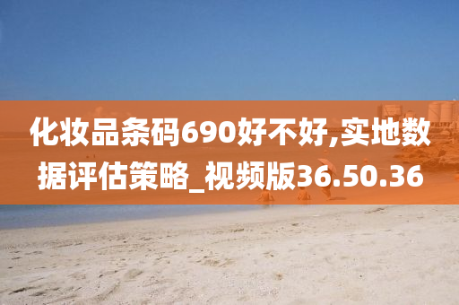 化妆品条码690好不好,实地数据评估策略_视频版36.50.36