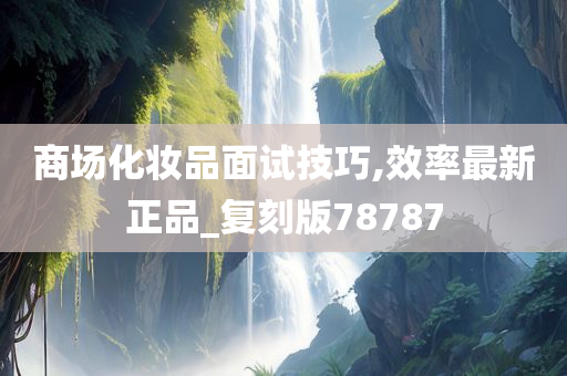 商场化妆品面试技巧,效率最新正品_复刻版78787