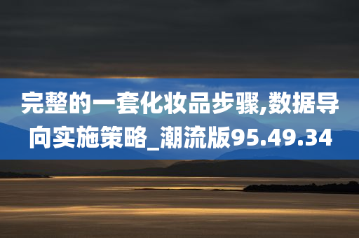 完整的一套化妆品步骤,数据导向实施策略_潮流版95.49.34