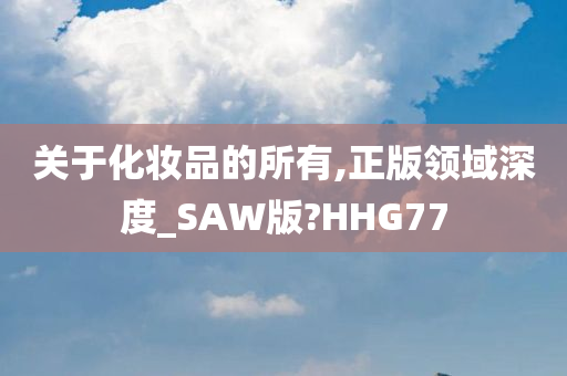 关于化妆品的所有,正版领域深度_SAW版?HHG77