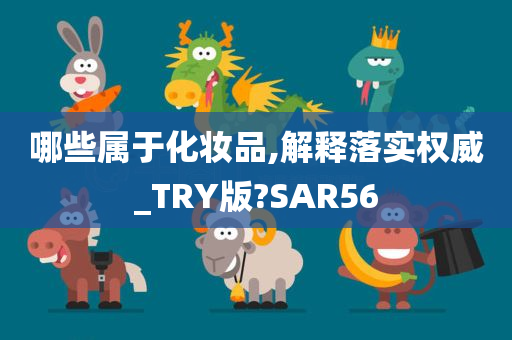 哪些属于化妆品,解释落实权威_TRY版?SAR56