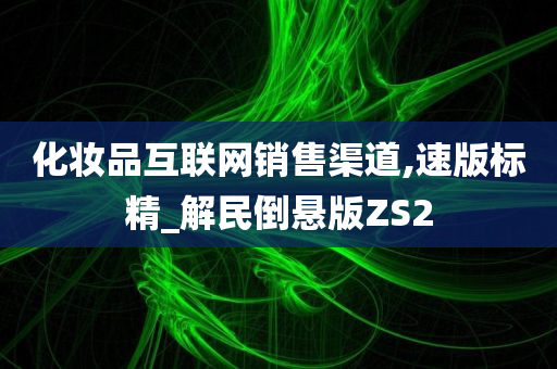 化妆品互联网销售渠道,速版标精_解民倒悬版ZS2