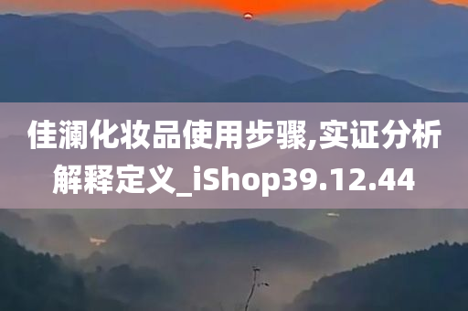 佳澜化妆品使用步骤,实证分析解释定义_iShop39.12.44