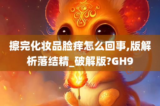 擦完化妆品脸痒怎么回事,版解析落结精_破解版?GH9