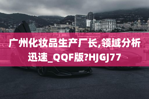 广州化妆品生产厂长,领域分析迅速_QQF版?HJGJ77