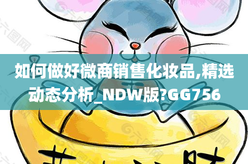 如何做好微商销售化妆品,精选动态分析_NDW版?GG756