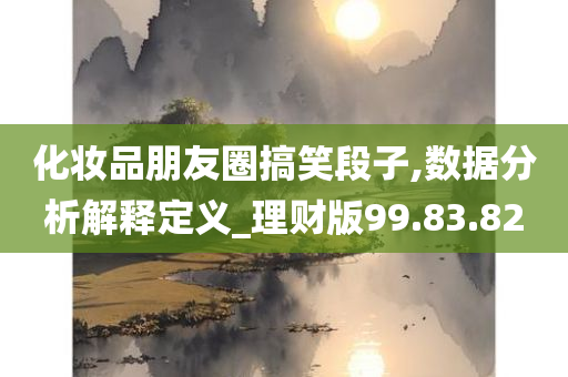 化妆品朋友圈搞笑段子,数据分析解释定义_理财版99.83.82