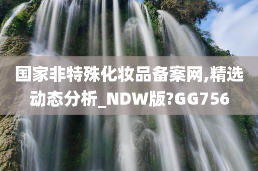 国家非特殊化妆品备案网,精选动态分析_NDW版?GG756