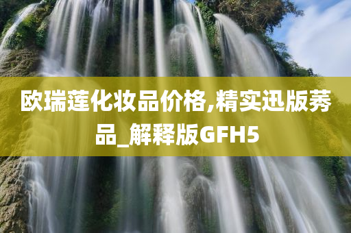 欧瑞莲化妆品价格,精实迅版莠品_解释版GFH5