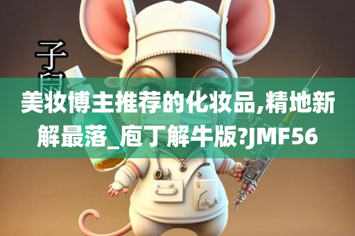 美妆博主推荐的化妆品,精地新解最落_庖丁解牛版?JMF56