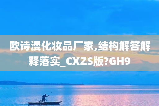 欧诗漫化妆品厂家,结构解答解释落实_CXZS版?GH9