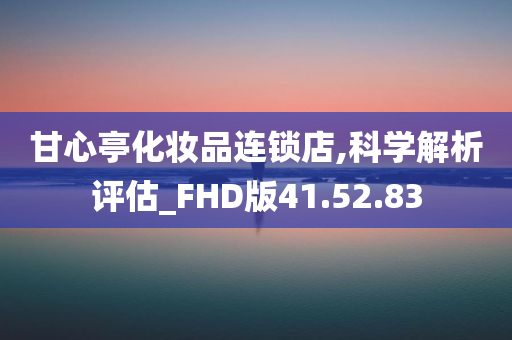 甘心亭化妆品连锁店,科学解析评估_FHD版41.52.83