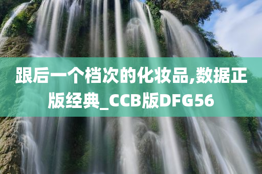 跟后一个档次的化妆品,数据正版经典_CCB版DFG56