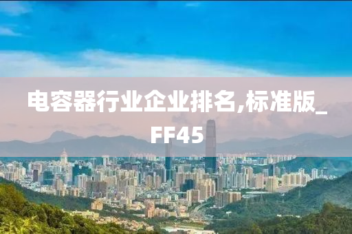 电容器行业企业排名,标准版_FF45