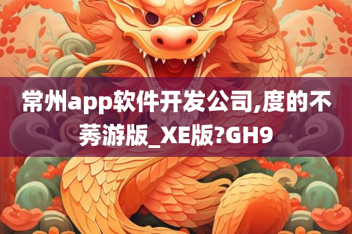 常州app软件开发公司,度的不莠游版_XE版?GH9