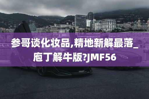 参哥谈化妆品,精地新解最落_庖丁解牛版?JMF56