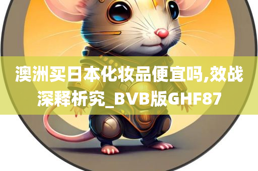 澳洲买日本化妆品便宜吗,效战深释析究_BVB版GHF87