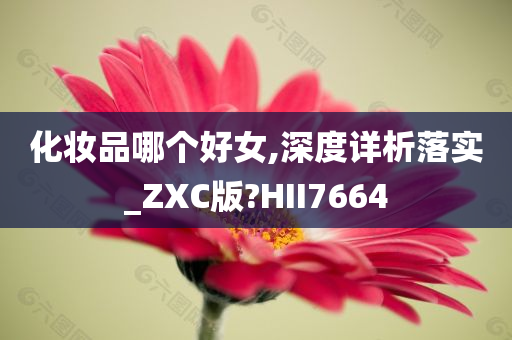 化妆品哪个好女,深度详析落实_ZXC版?HII7664