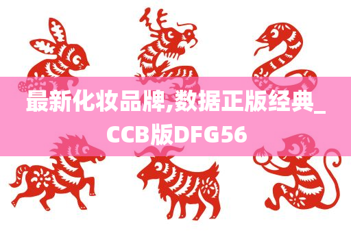 最新化妆品牌,数据正版经典_CCB版DFG56