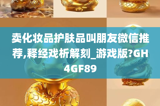 卖化妆品护肤品叫朋友微信推荐,释经戏析解刻_游戏版?GH4GF89