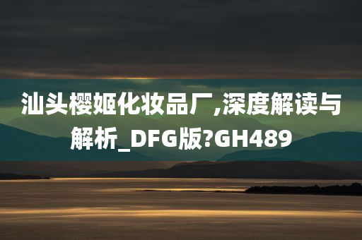 汕头樱姬化妆品厂,深度解读与解析_DFG版?GH489