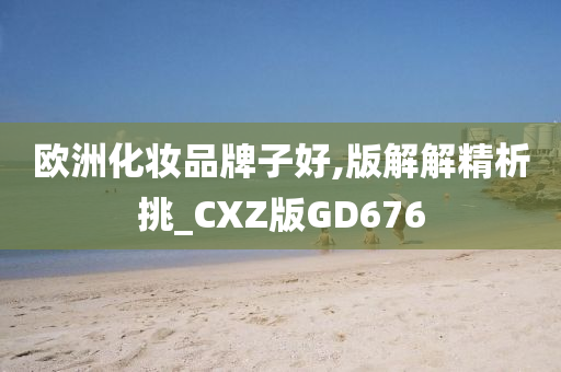 欧洲化妆品牌子好,版解解精析挑_CXZ版GD676