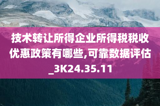 技术转让所得企业所得税税收优惠政策有哪些,可靠数据评估_3K24.35.11