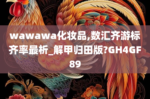 wawawa化妆品,数汇齐游标齐率最析_解甲归田版?GH4GF89