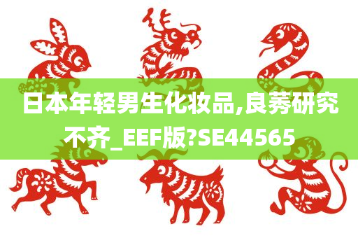 日本年轻男生化妆品,良莠研究不齐_EEF版?SE44565