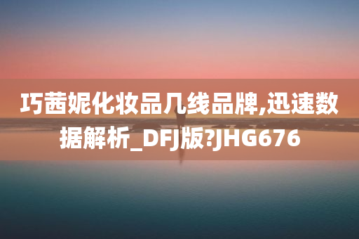 巧茜妮化妆品几线品牌,迅速数据解析_DFJ版?JHG676