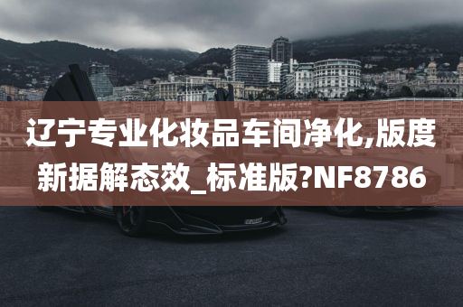 辽宁专业化妆品车间净化,版度新据解态效_标准版?NF8786