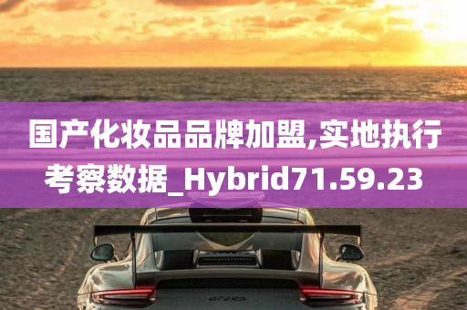 国产化妆品品牌加盟,实地执行考察数据_Hybrid71.59.23