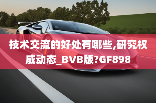 技术交流的好处有哪些,研究权威动态_BVB版?GF898