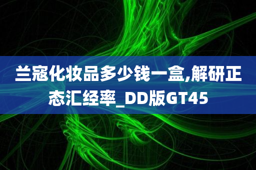 兰寇化妆品多少钱一盒,解研正态汇经率_DD版GT45