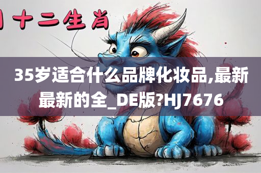 35岁适合什么品牌化妆品,最新最新的全_DE版?HJ7676