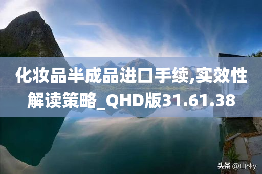 化妆品半成品进口手续,实效性解读策略_QHD版31.61.38