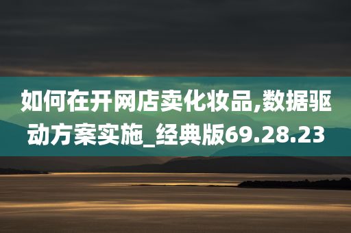 如何在开网店卖化妆品,数据驱动方案实施_经典版69.28.23