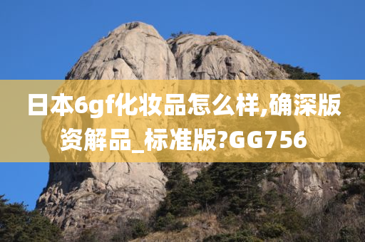 日本6gf化妆品怎么样,确深版资解品_标准版?GG756