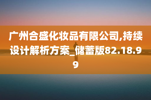 广州合盛化妆品有限公司,持续设计解析方案_储蓄版82.18.99