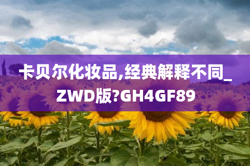 卡贝尔化妆品,经典解释不同_ZWD版?GH4GF89