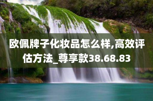 欧佩牌子化妆品怎么样,高效评估方法_尊享款38.68.83