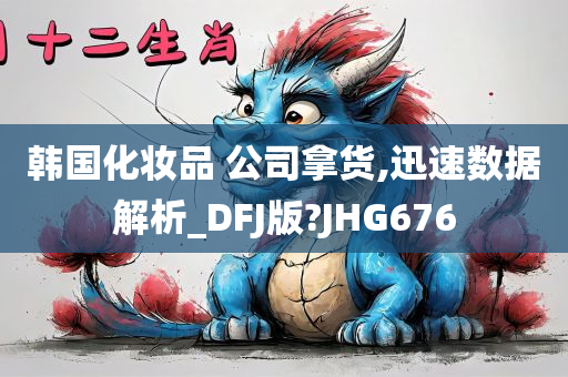 韩国化妆品 公司拿货,迅速数据解析_DFJ版?JHG676