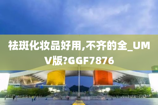 祛斑化妆品好用,不齐的全_UMV版?GGF7876