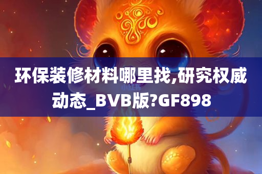 环保装修材料哪里找,研究权威动态_BVB版?GF898