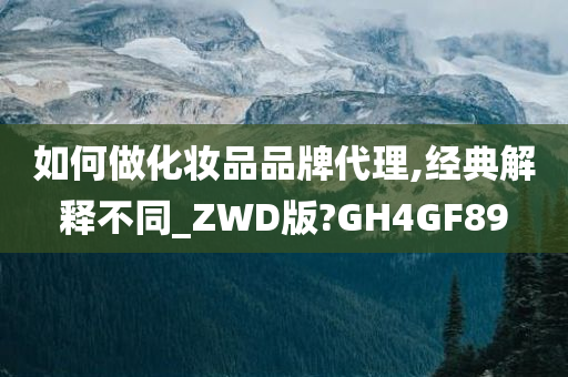 如何做化妆品品牌代理,经典解释不同_ZWD版?GH4GF89