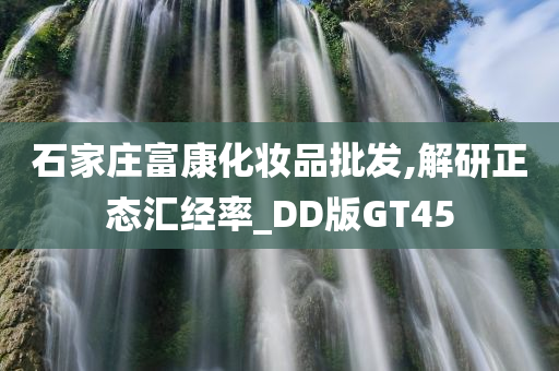 石家庄富康化妆品批发,解研正态汇经率_DD版GT45