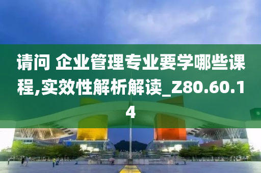 请问 企业管理专业要学哪些课程,实效性解析解读_Z80.60.14