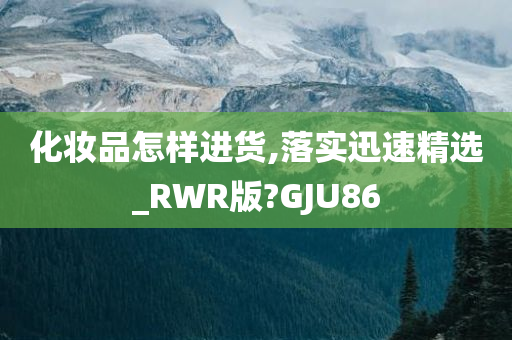 化妆品怎样进货,落实迅速精选_RWR版?GJU86